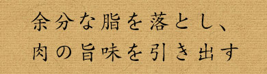 余分な脂を落とし、肉の旨味を引き出す